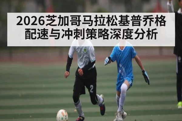 2026芝加哥马拉松基普乔格配速与冲刺策略深度分析 - kaiyun sports