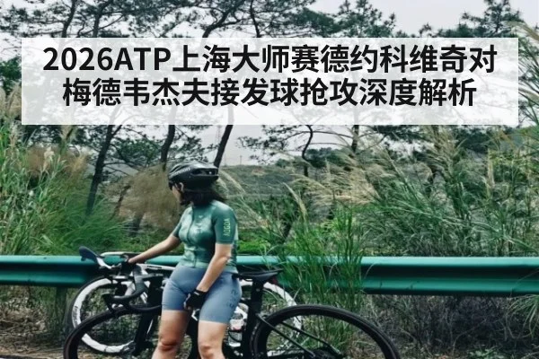 2026ATP上海大师赛德约科维奇对梅德韦杰夫接发球抢攻深度解析 - kaiyun sports