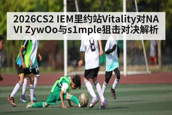 2026CS2 IEM里约站Vitality对NAVI ZywOo与s1mple狙击对决解析 - kaiyun sports